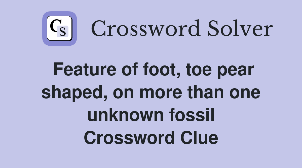 Feature of foot, toe pear shaped, on more than one unknown fossil Crossword Clue