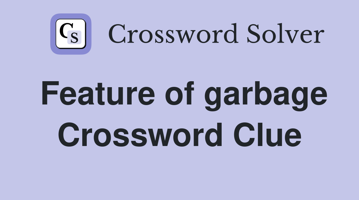 Feature of garbage Crossword Clue
