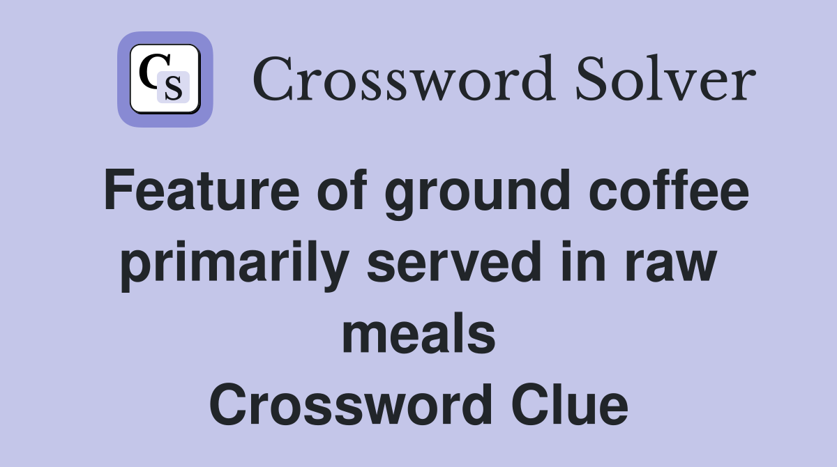Feature of ground coffee primarily served in raw meals Crossword Clue