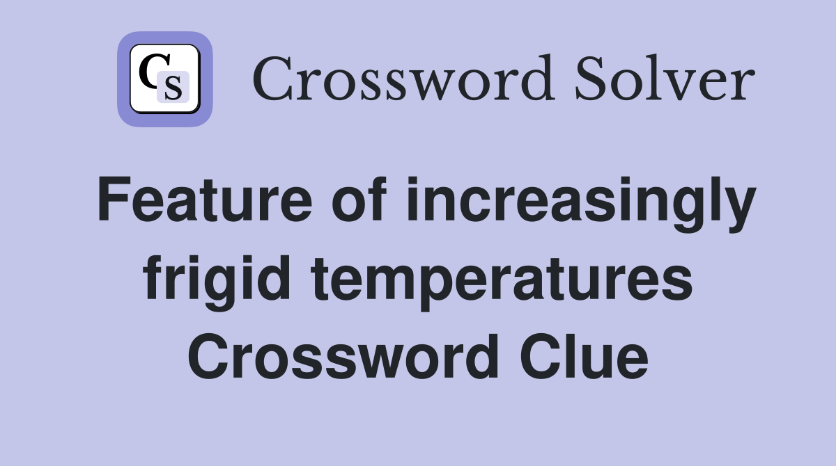 Feature of increasingly frigid temperatures Crossword Clue