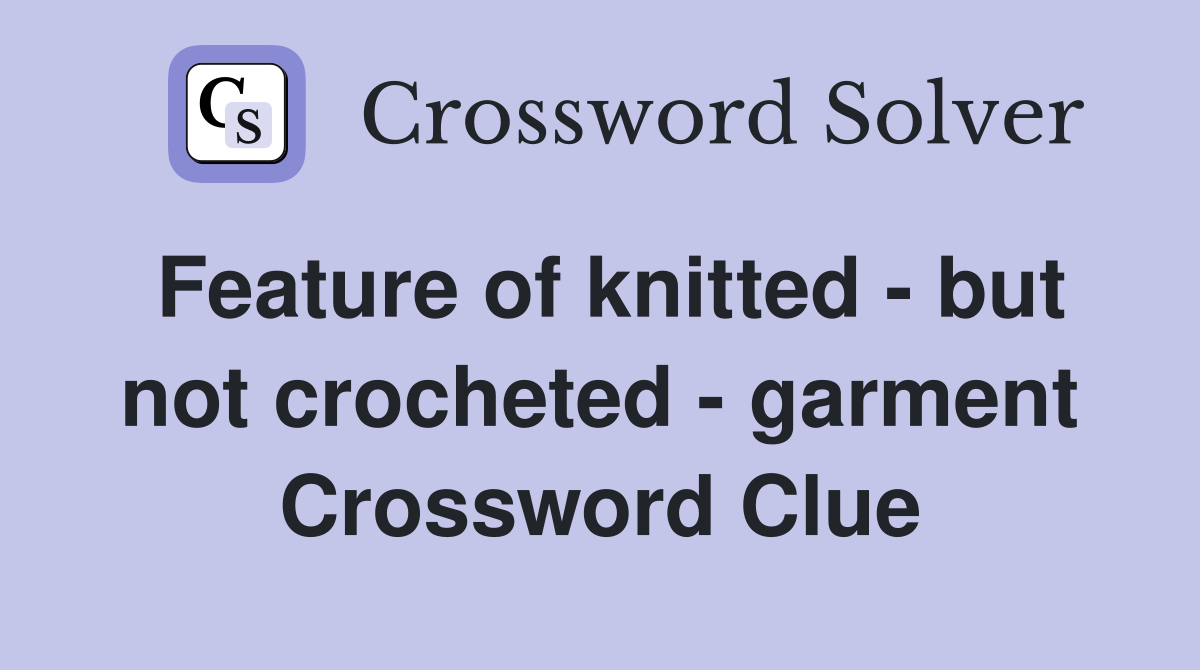 Feature of knitted - but not crocheted - garment Crossword Clue