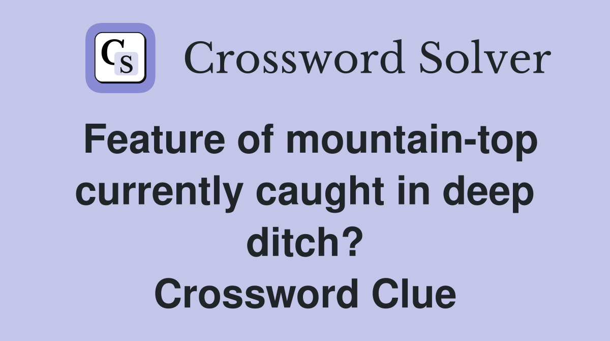 Feature of mountain-top currently caught in deep ditch? Crossword Clue