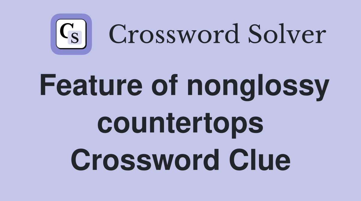 Feature of nonglossy countertops Crossword Clue