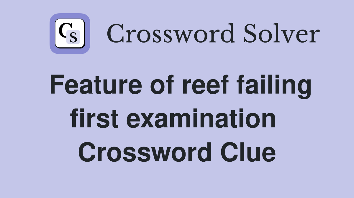 Feature of reef failing first examination  Crossword Clue