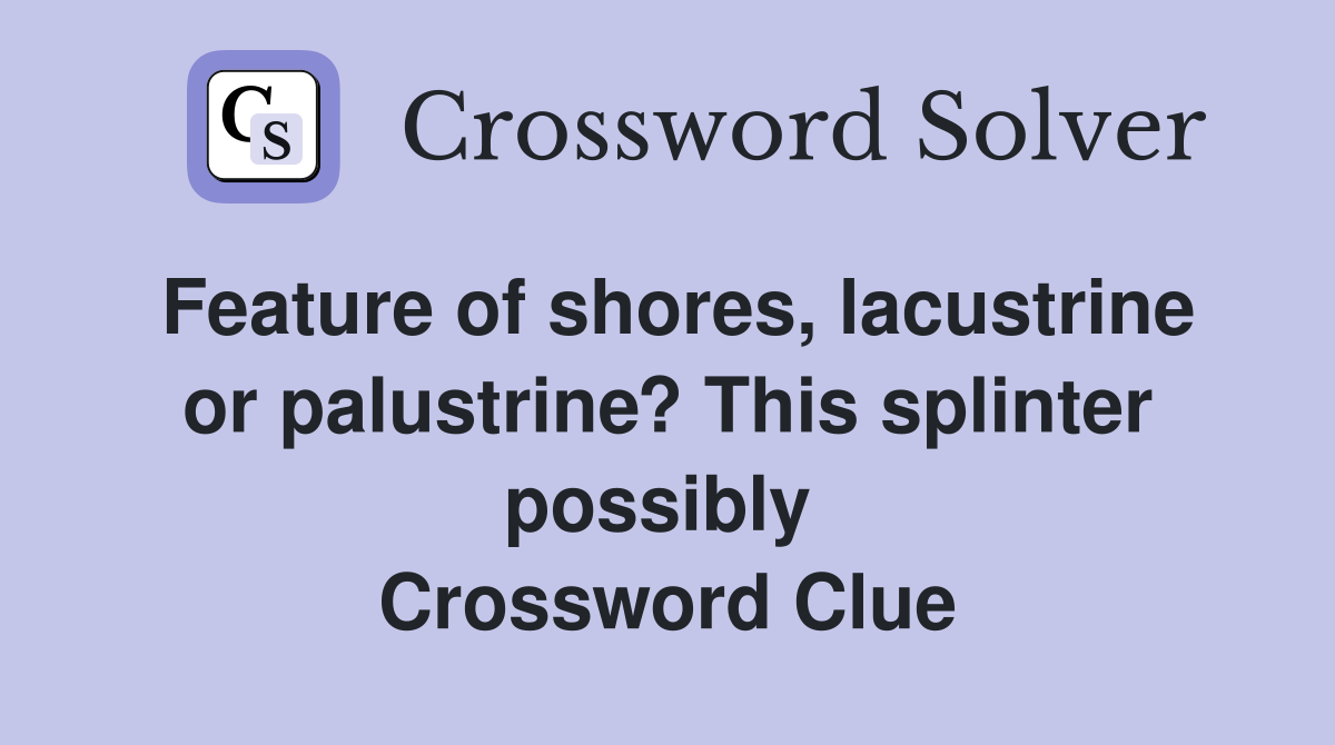 Feature of shores, lacustrine or palustrine? This splinter possibly  Crossword Clue