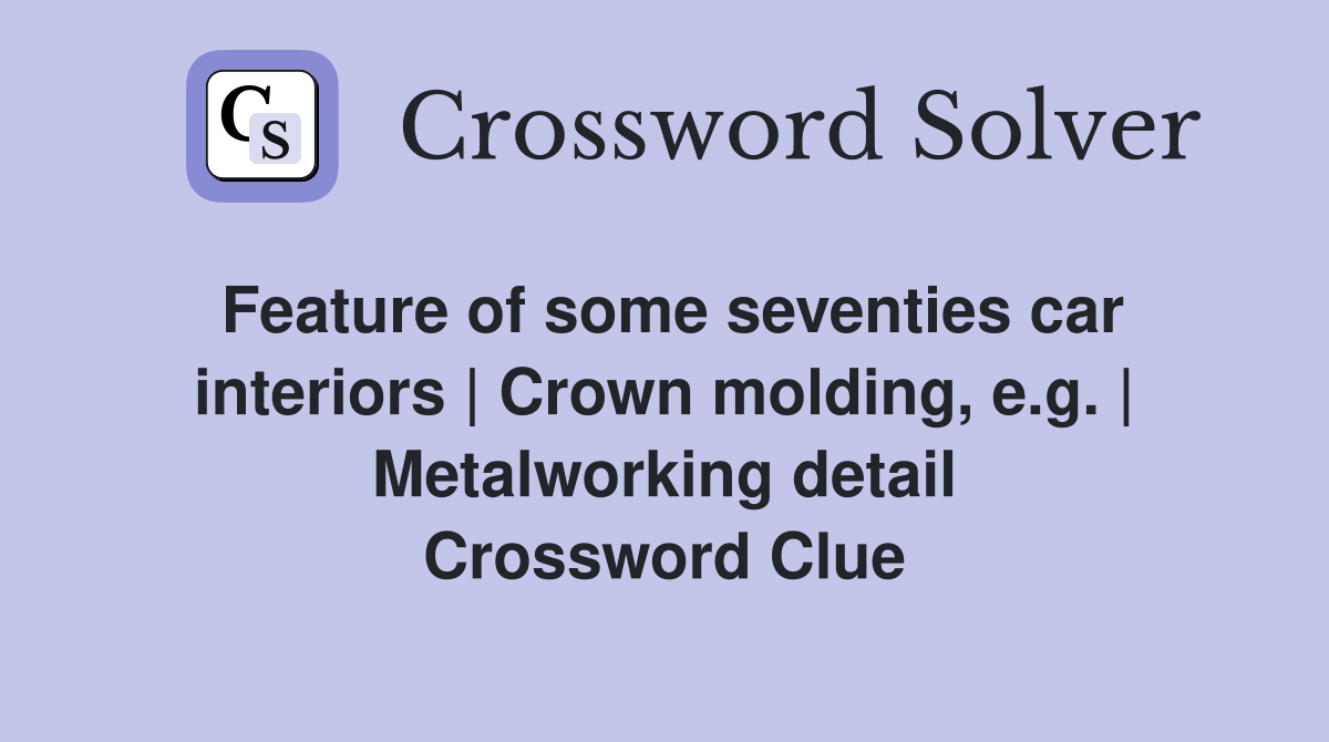 Feature of some seventies car interiors | Crown molding, e.g. | Metalworking detail Crossword Clue