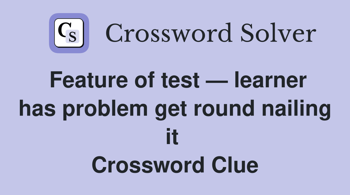 Feature of test — learner has problem get round nailing it  Crossword Clue
