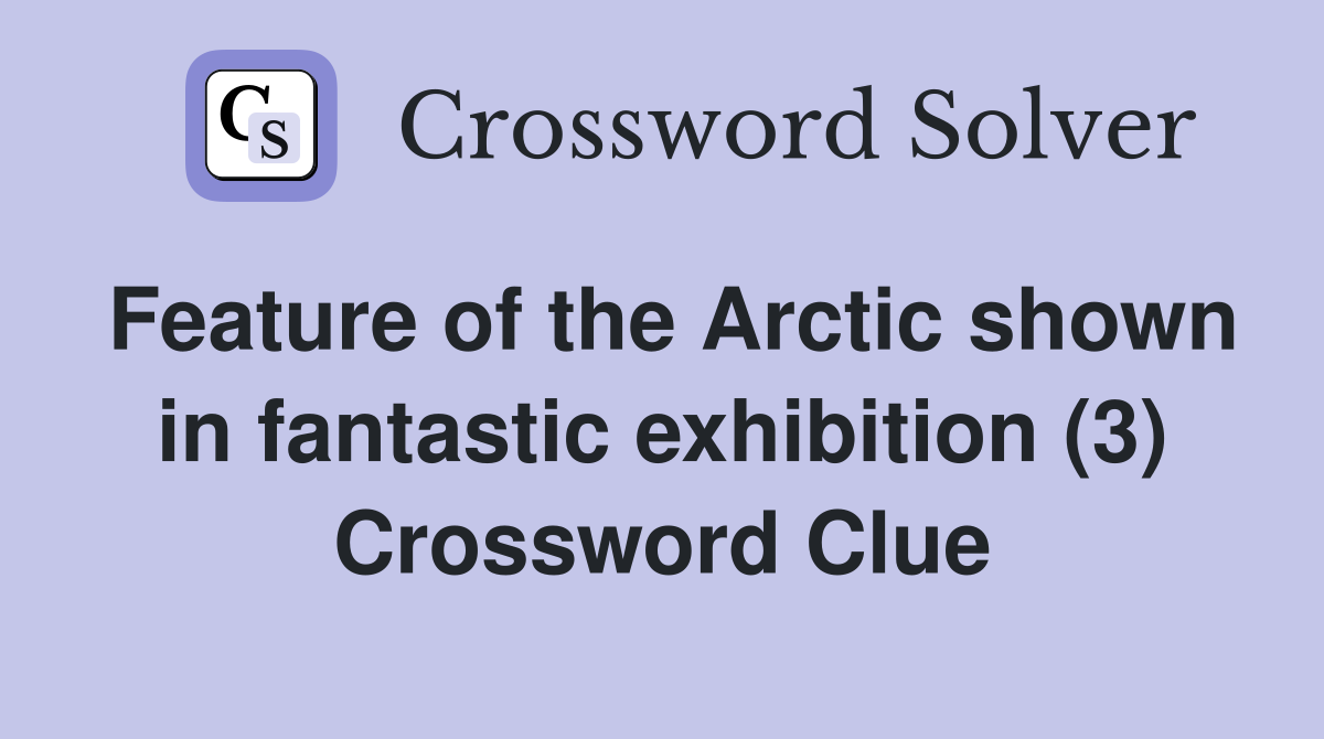 Feature of the Arctic shown in fantastic exhibition (3) Crossword Clue