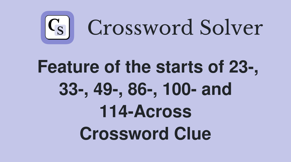 Feature of the starts of 23-, 33-, 49-, 86-, 100- and 114-Across Crossword Clue