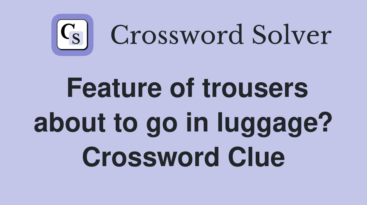 Feature of trousers about to go in luggage? Crossword Clue