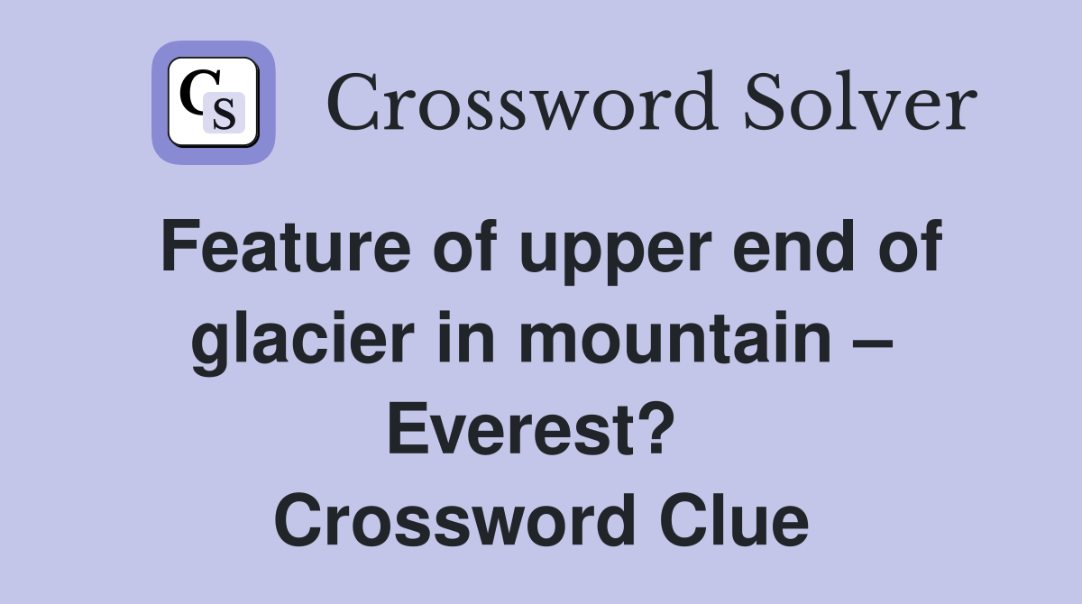 Feature of upper end of glacier in mountain – Everest?  Crossword Clue