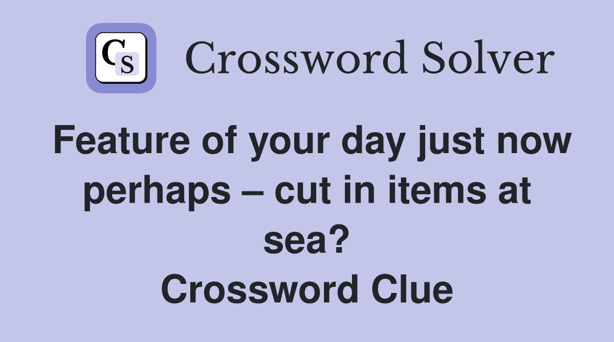 Feature of your day just now perhaps – cut in items at sea? Crossword Clue