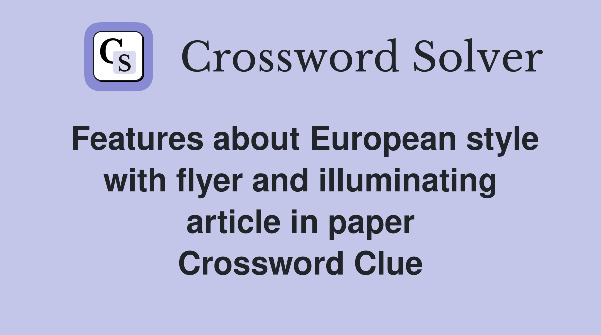 Features about European style with flyer and illuminating article in paper Crossword Clue