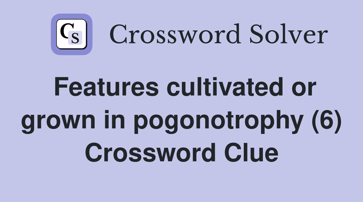 Features cultivated or grown in pogonotrophy (6) Crossword Clue