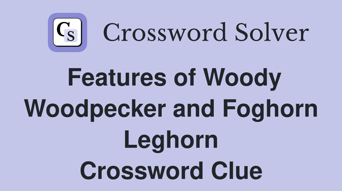 Features of Woody Woodpecker and Foghorn Leghorn Crossword Clue