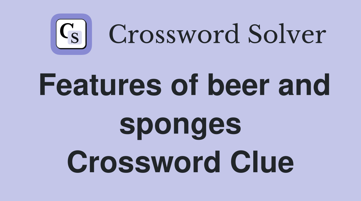 Features of beer and sponges Crossword Clue