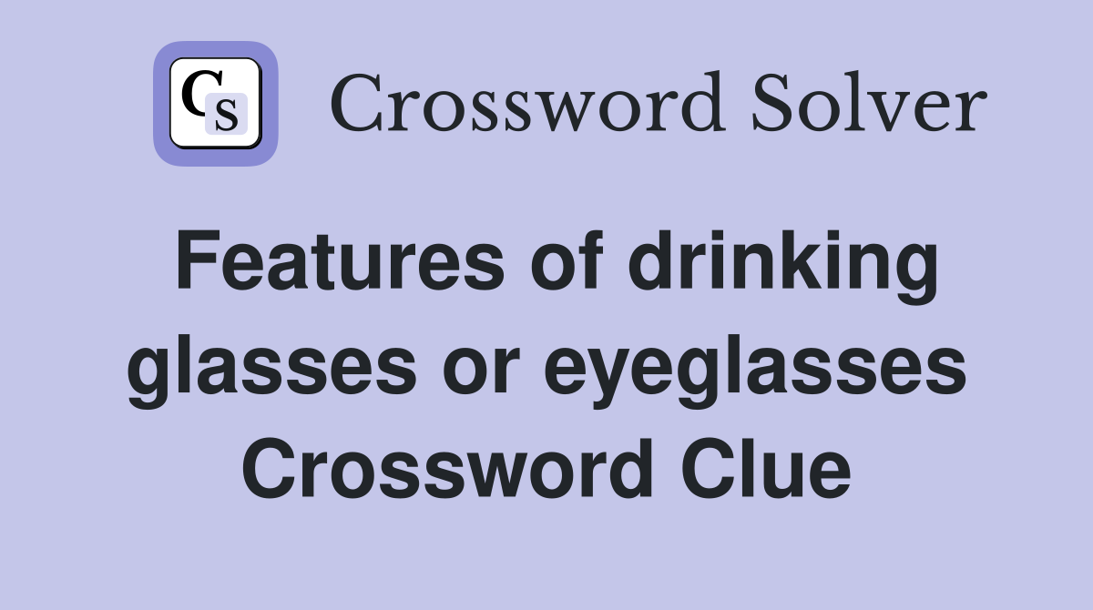 Features of drinking glasses or eyeglasses Crossword Clue