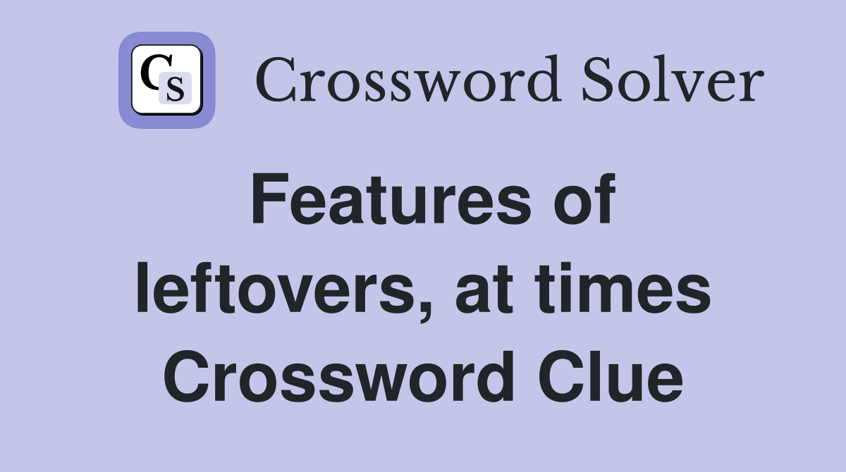 Features of leftovers, at times Crossword Clue