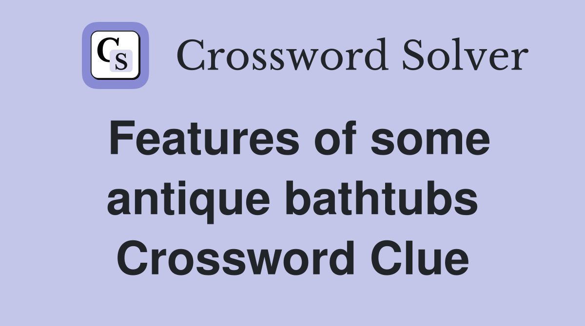 Features of some antique bathtubs Crossword Clue