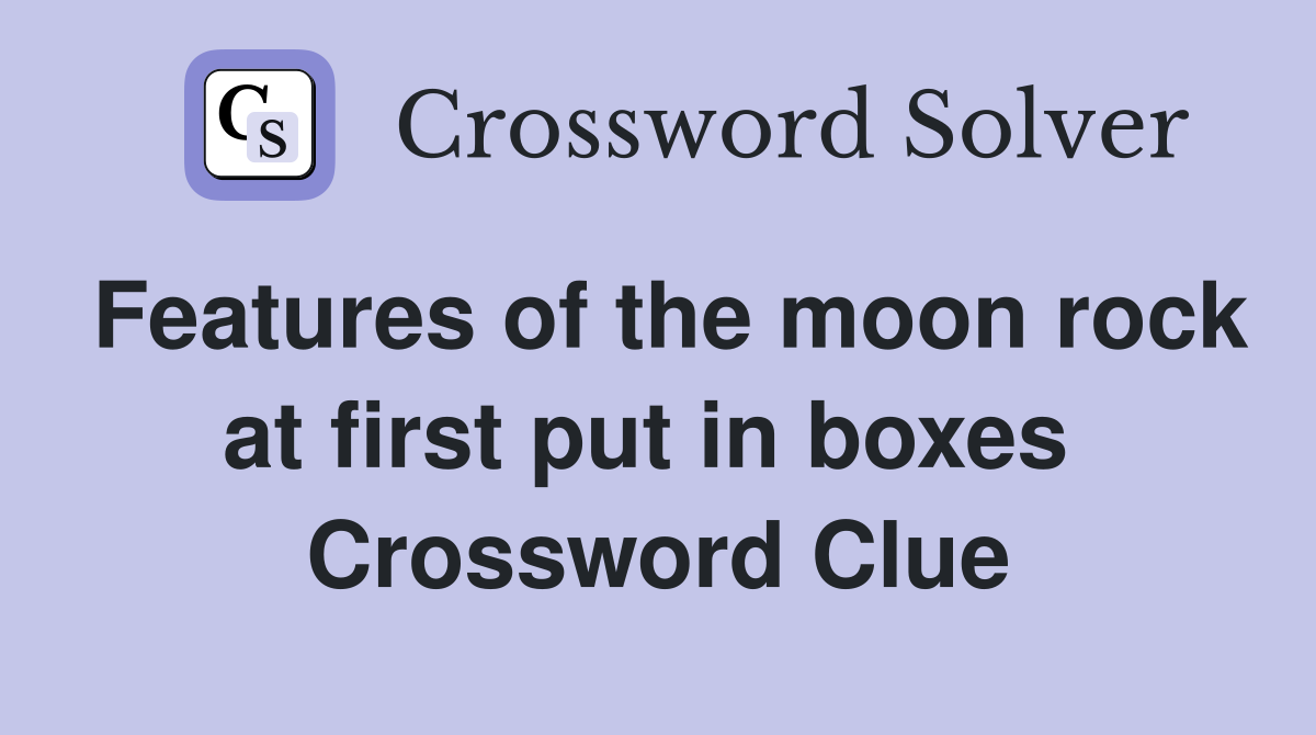 Features of the moon rock at first put in boxes  Crossword Clue