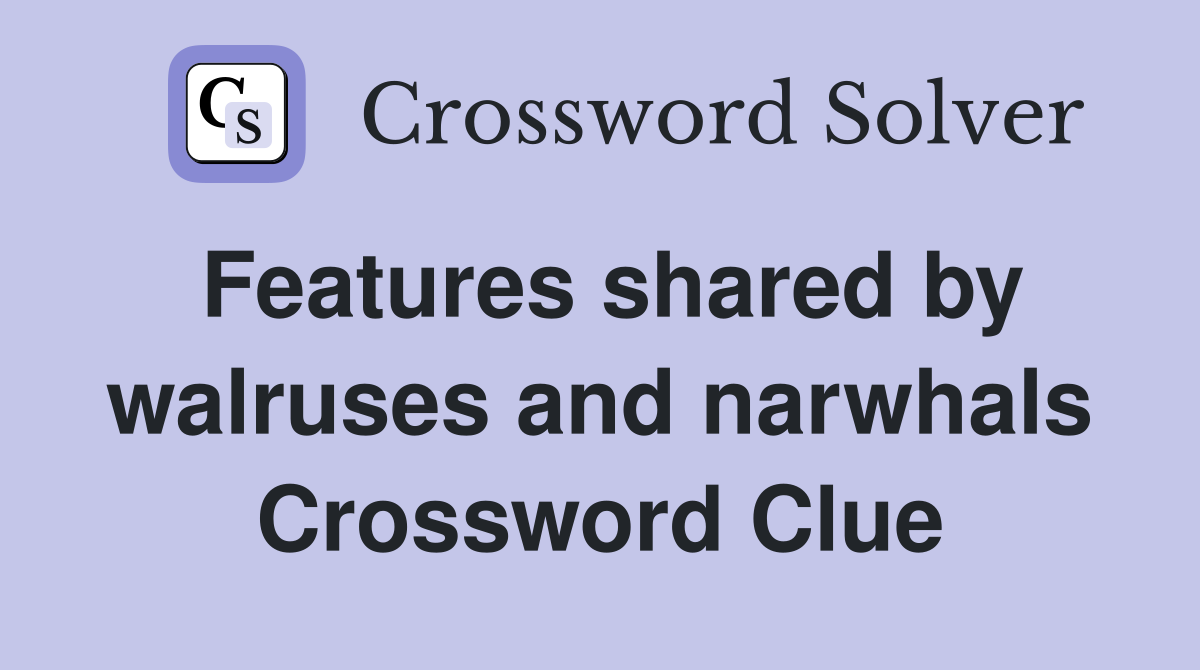 Features shared by walruses and narwhals Crossword Clue