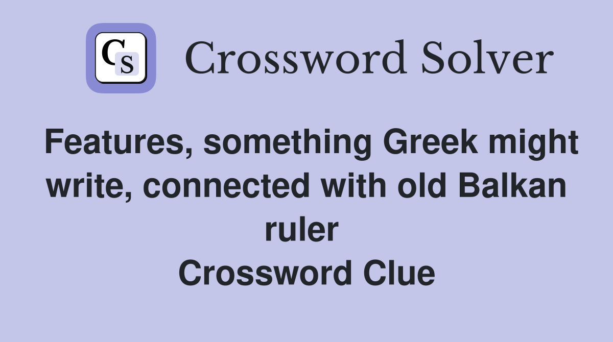 Features, something Greek might write, connected with old Balkan ruler  Crossword Clue