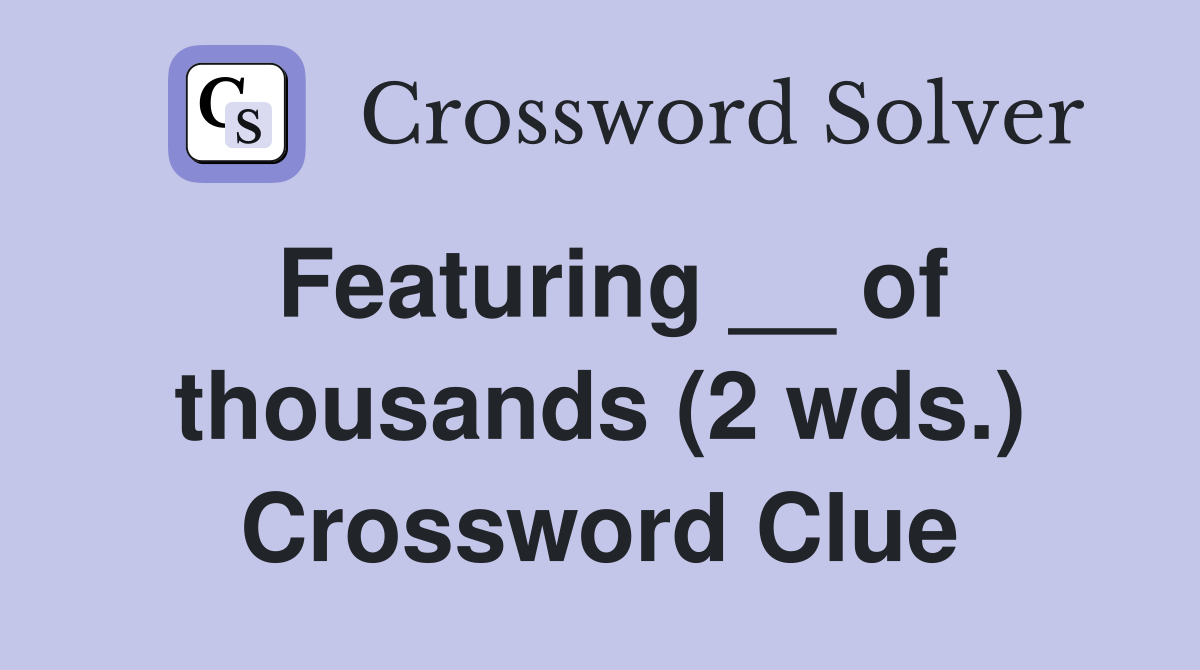 Featuring __ of thousands (2 wds.) Crossword Clue