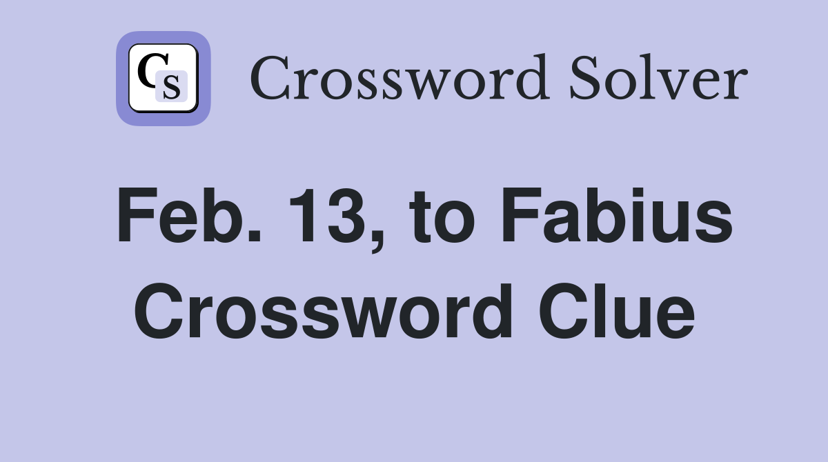 Feb. 13, to Fabius Crossword Clue