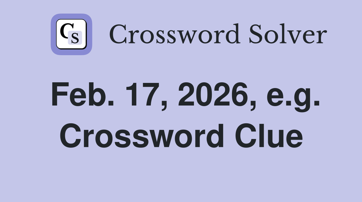 Feb. 17, 2026, e.g. Crossword Clue