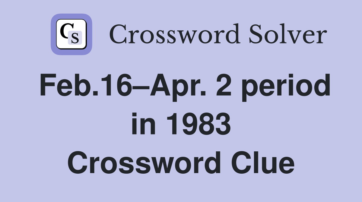 Feb.16–Apr. 2 period in 1983 Crossword Clue