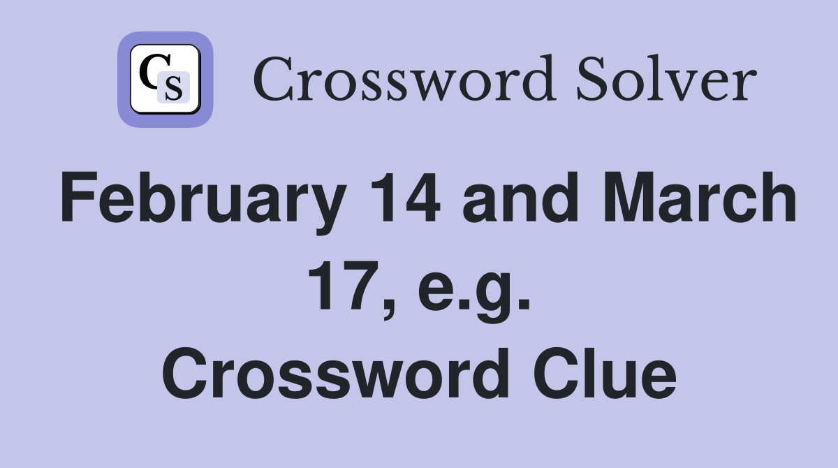 February 14 and March 17, e.g. Crossword Clue