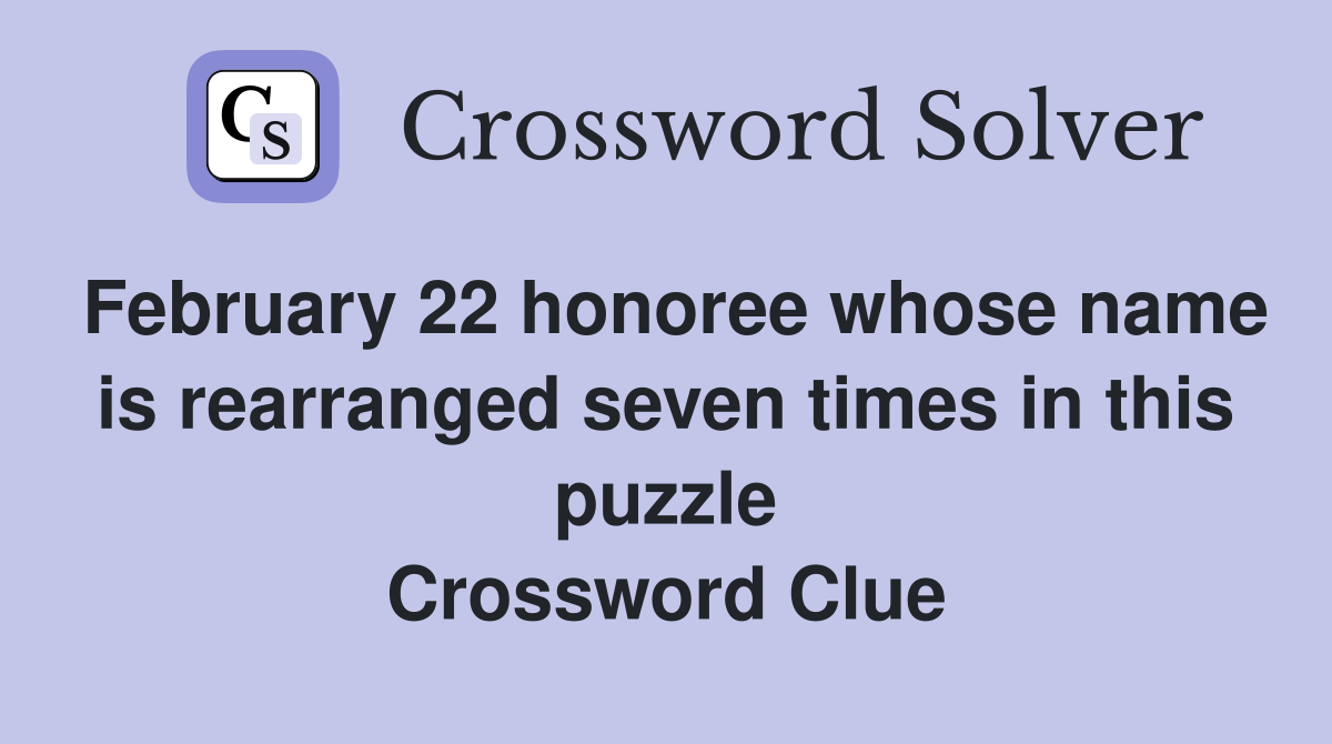 February 22 honoree whose name is rearranged seven times in this puzzle Crossword Clue