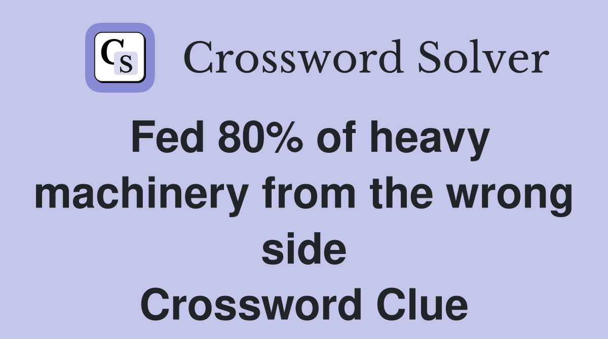 Fed 80% of heavy machinery from the wrong side Crossword Clue