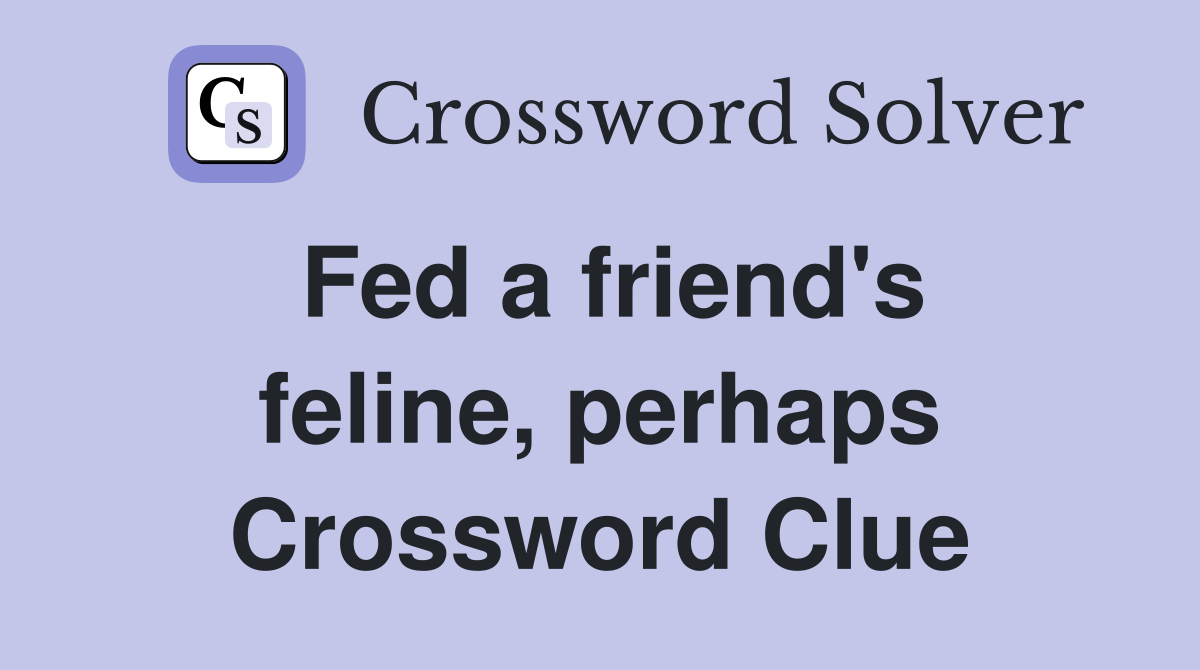 Fed a friend's feline, perhaps Crossword Clue