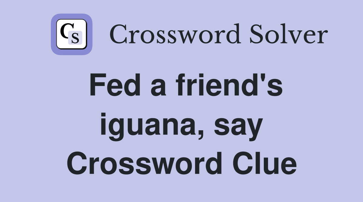 Fed a friend's iguana, say Crossword Clue