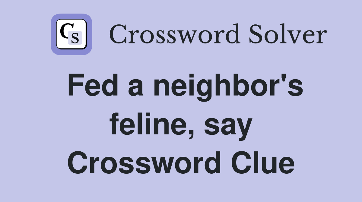 Fed a neighbor's feline, say Crossword Clue