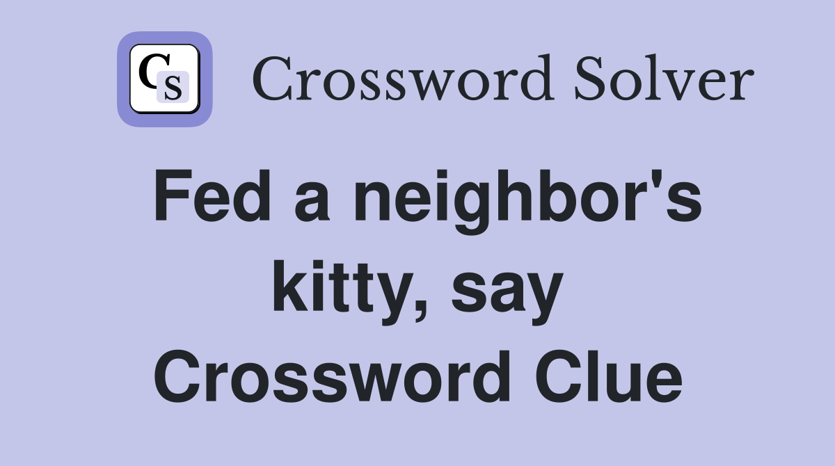 Fed a neighbor's kitty, say Crossword Clue