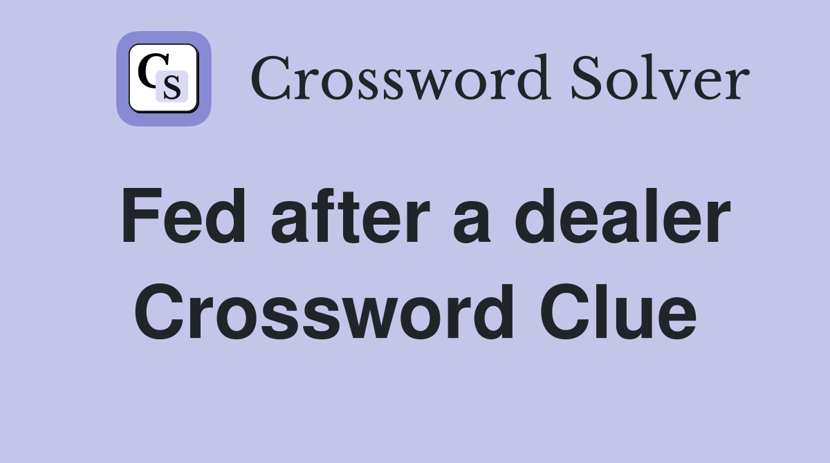 Fed after a dealer Crossword Clue