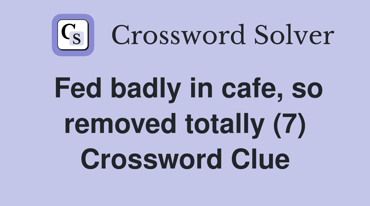 Fed badly in cafe, so removed totally (7) Crossword Clue