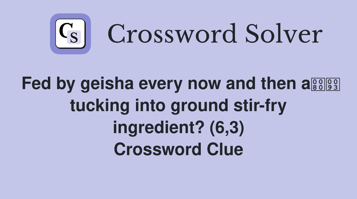 Fed by geisha every now and then a tucking into ground stir-fry ingredient? (6,3) Crossword Clue
