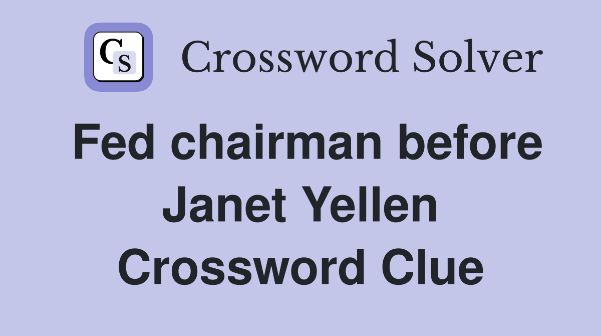 Fed chairman before Janet Yellen Crossword Clue