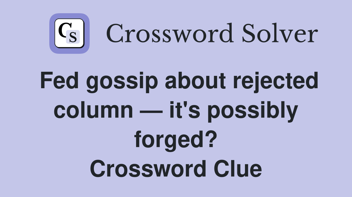 Fed gossip about rejected column — it's possibly forged? Crossword Clue