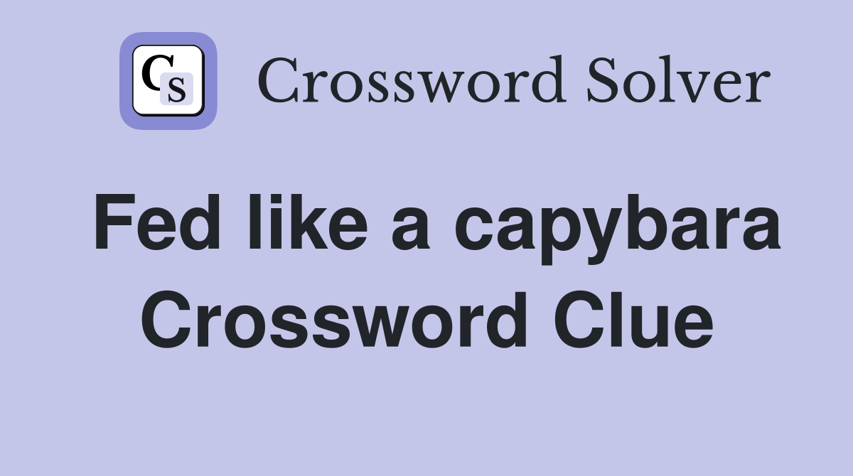 Fed like a capybara Crossword Clue