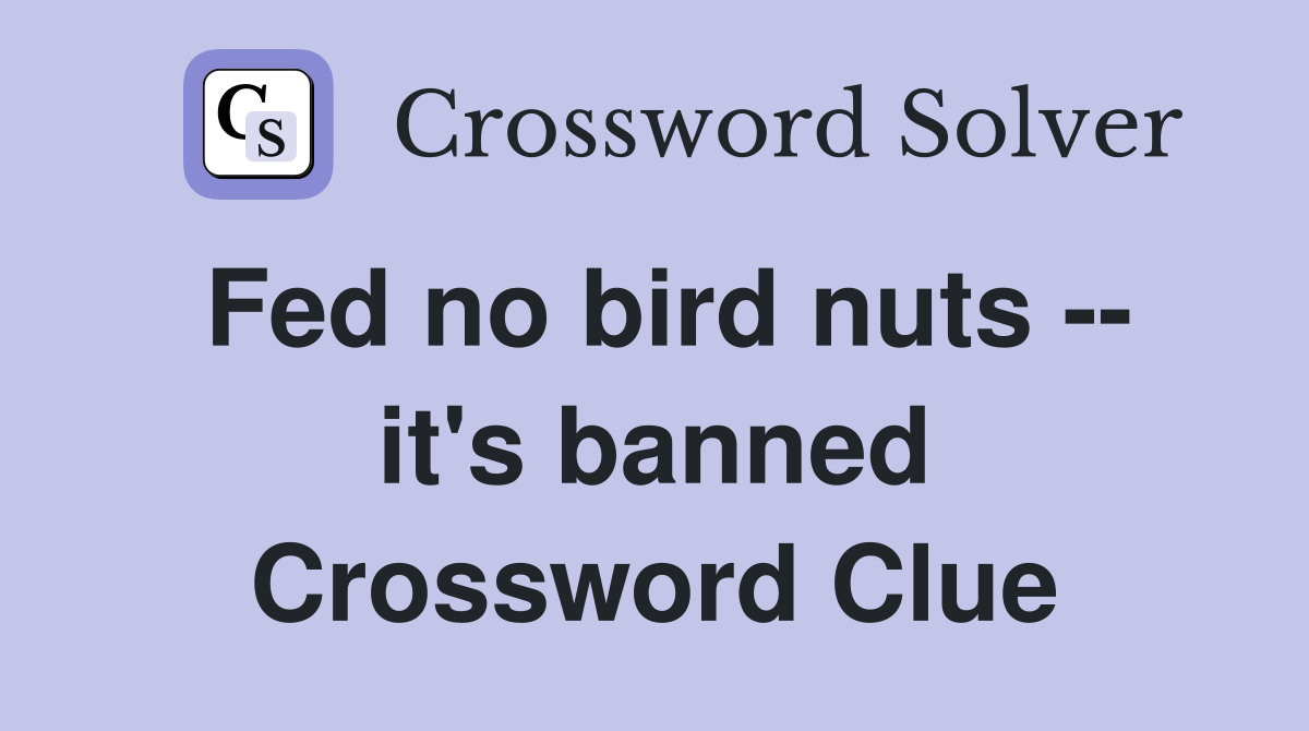 Fed no bird nuts -- it's banned Crossword Clue