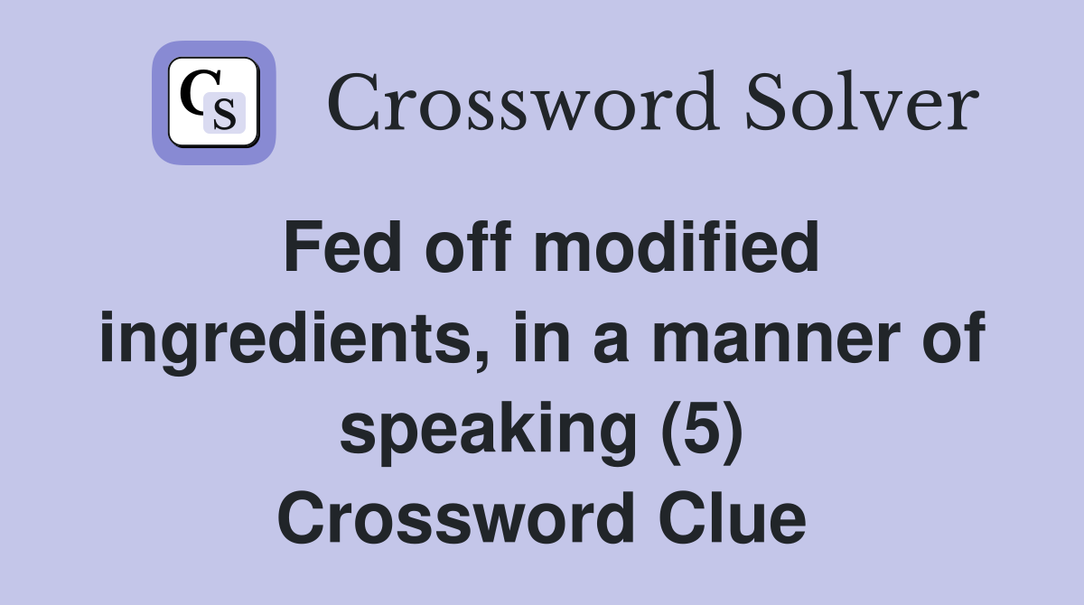 Fed off modified ingredients, in a manner of speaking (5) Crossword Clue