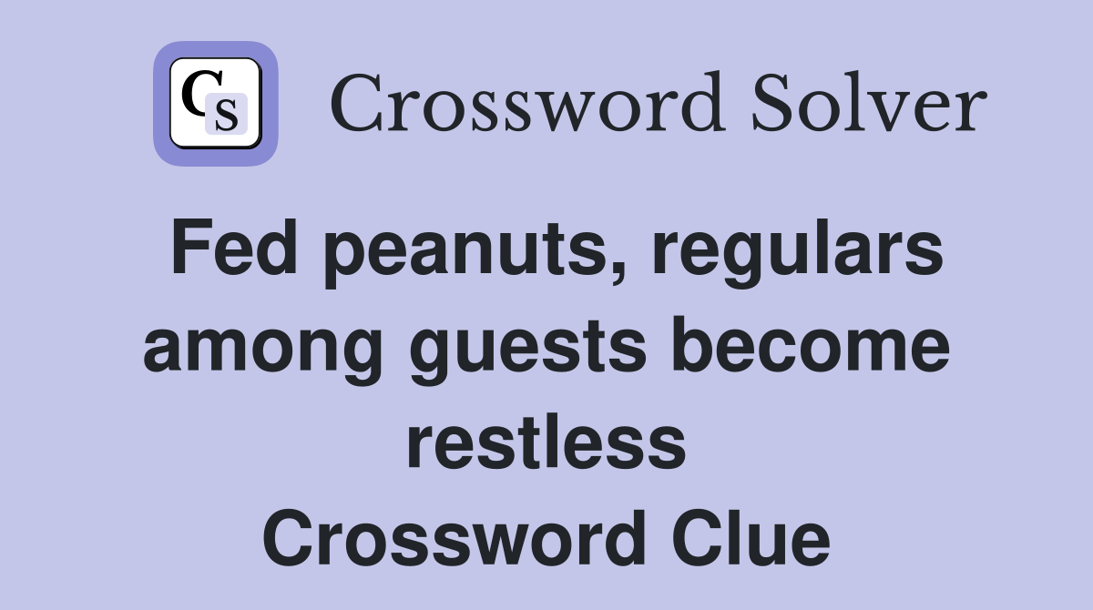 Fed peanuts, regulars among guests become restless Crossword Clue