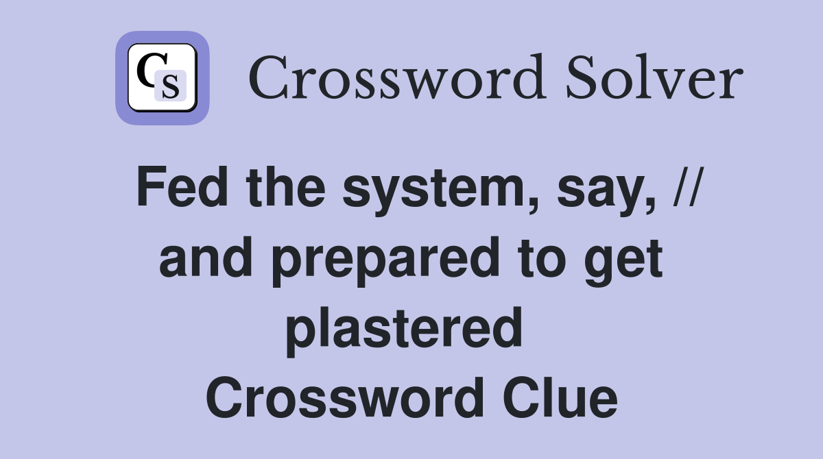 Fed the system, say, // and prepared to get plastered  Crossword Clue
