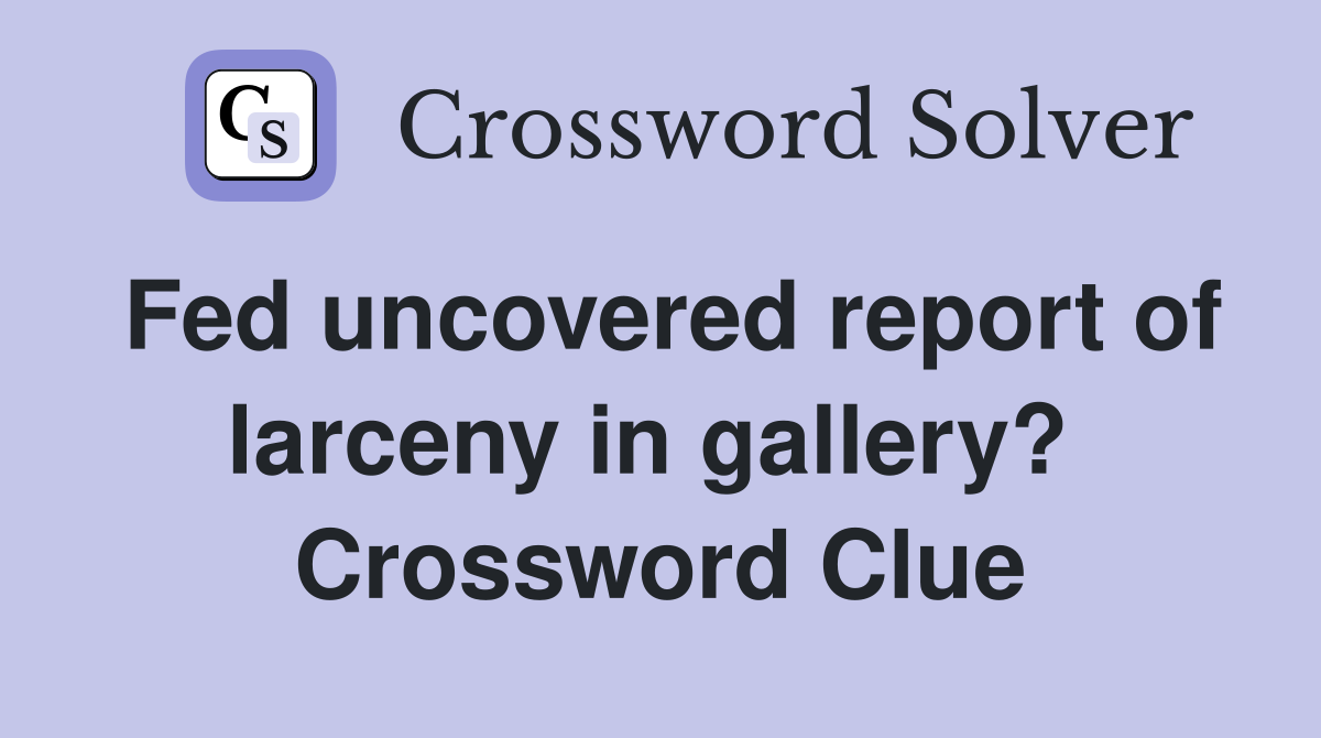 Fed uncovered report of larceny in gallery?  Crossword Clue