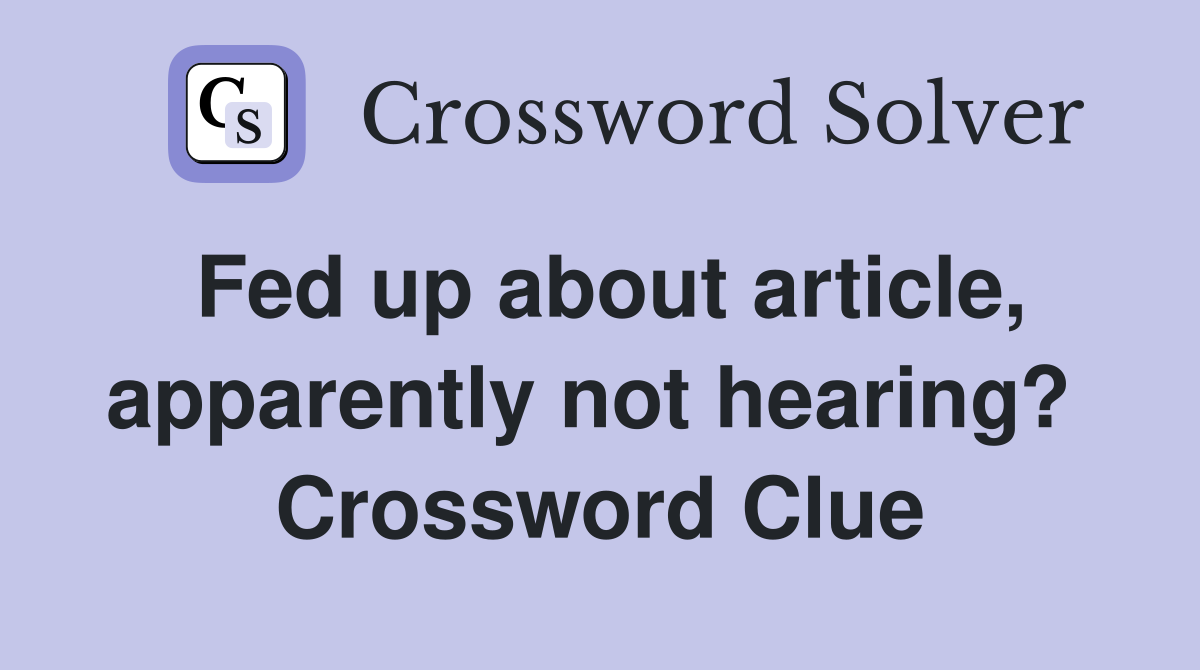 Fed up about article, apparently not hearing?  Crossword Clue