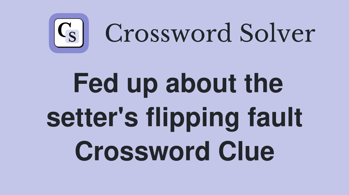 Fed up about the setter's flipping fault Crossword Clue
